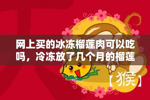 网上买的冰冻榴莲肉可以吃吗，冷冻放了几个月的榴莲还能吃吗