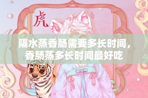 隔水蒸香肠需要多长时间，香肠蒸多长时间最好吃
