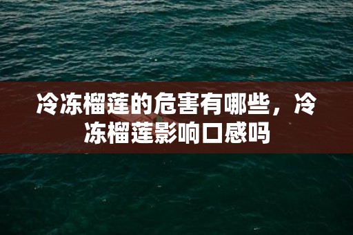 冷冻榴莲的危害有哪些，冷冻榴莲影响口感吗