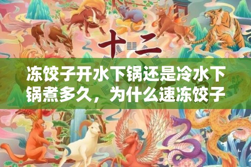 冻饺子开水下锅还是冷水下锅煮多久，为什么速冻饺子要冷水下锅