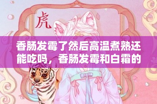 香肠发霉了然后高温煮熟还能吃吗，香肠发霉和白霜的区别