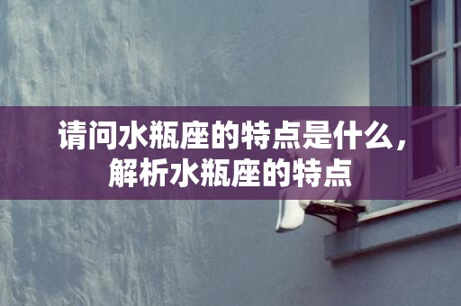 请问水瓶座的特点是什么，解析水瓶座的特点