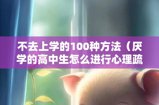 不去上学的100种方法（厌学的高中生怎么进行心理疏导）