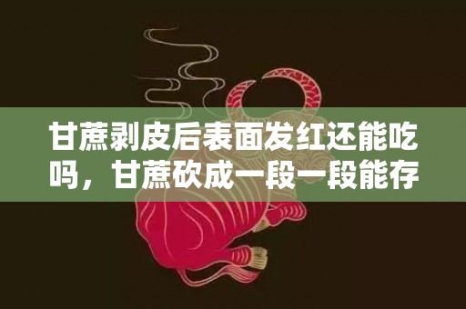甘蔗剥皮后表面发红还能吃吗，甘蔗砍成一段一段能存放多久