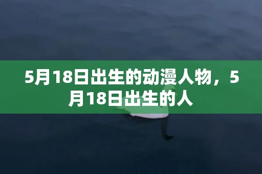 5月18日出生的动漫人物，5月18日出生的人