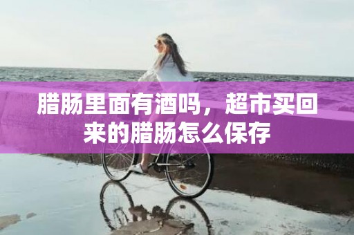 腊肠里面有酒吗，超市买回来的腊肠怎么保存