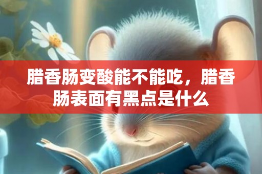 腊香肠变酸能不能吃，腊香肠表面有黑点是什么