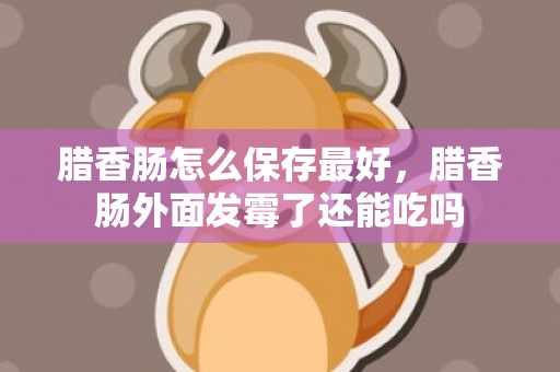 腊香肠怎么保存最好，腊香肠外面发霉了还能吃吗