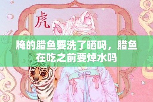 腌的腊鱼要洗了晒吗，腊鱼在吃之前要焯水吗