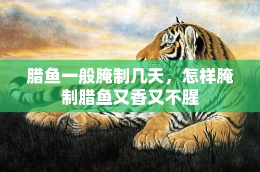 腊鱼一般腌制几天，怎样腌制腊鱼又香又不腥