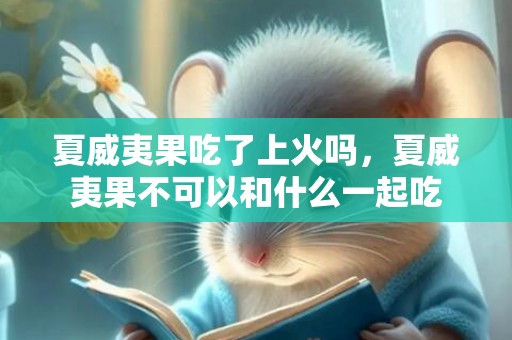 夏威夷果吃了上火吗，夏威夷果不可以和什么一起吃