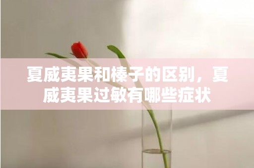 夏威夷果和榛子的区别，夏威夷果过敏有哪些症状