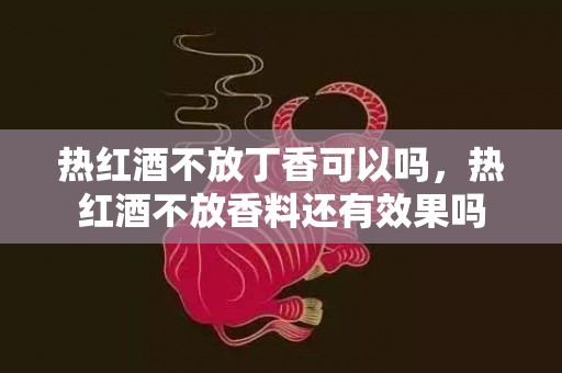 热红酒不放丁香可以吗，热红酒不放香料还有效果吗