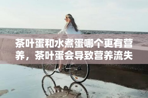 茶叶蛋和水煮蛋哪个更有营养，茶叶蛋会导致营养流失吗
