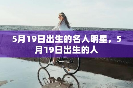 5月19日出生的名人明星，5月19日出生的人