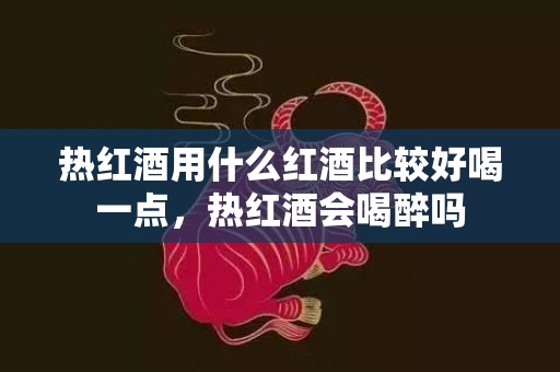 热红酒用什么红酒比较好喝一点，热红酒会喝醉吗