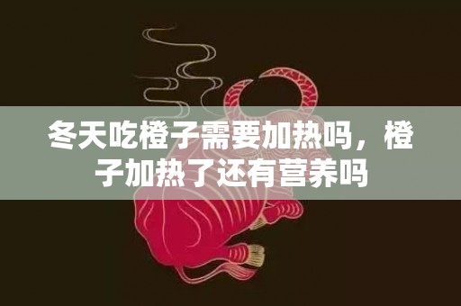 冬天吃橙子需要加热吗，橙子加热了还有营养吗