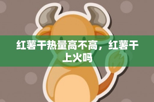 红薯干热量高不高，红薯干上火吗