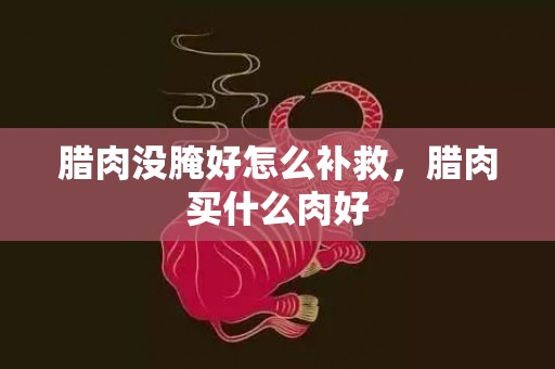 腊肉没腌好怎么补救，腊肉买什么肉好