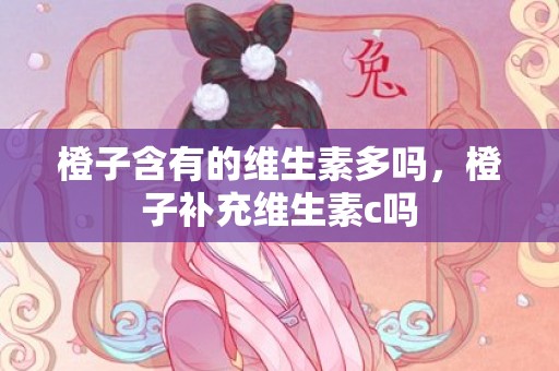 橙子含有的维生素多吗，橙子补充维生素c吗