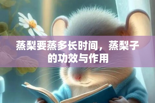 蒸梨要蒸多长时间，蒸梨子的功效与作用