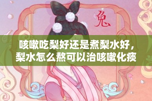咳嗽吃梨好还是煮梨水好，梨水怎么熬可以治咳嗽化痰