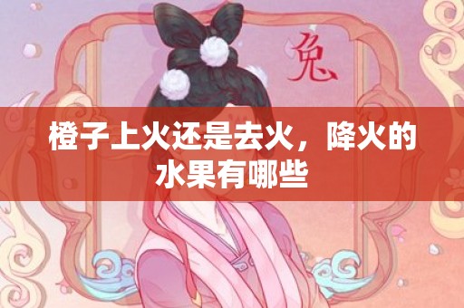 橙子上火还是去火，降火的水果有哪些
