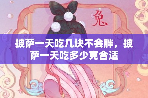 披萨一天吃几块不会胖，披萨一天吃多少克合适