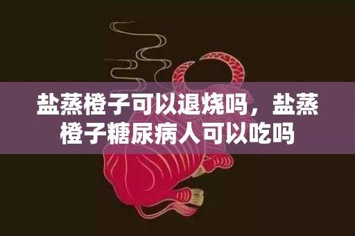 盐蒸橙子可以退烧吗，盐蒸橙子糖尿病人可以吃吗