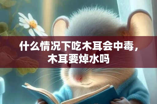 什么情况下吃木耳会中毒，木耳要焯水吗