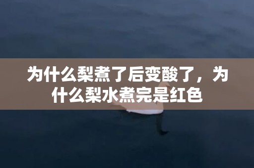 为什么梨煮了后变酸了，为什么梨水煮完是红色