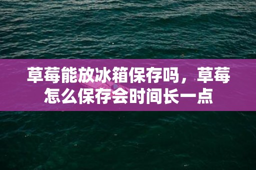 草莓能放冰箱保存吗，草莓怎么保存会时间长一点