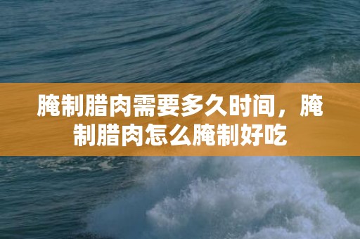 腌制腊肉需要多久时间，腌制腊肉怎么腌制好吃