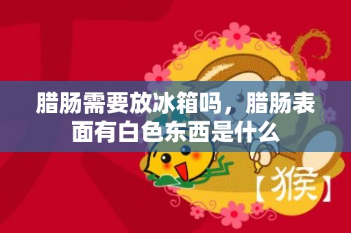 腊肠需要放冰箱吗，腊肠表面有白色东西是什么
