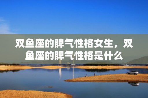 双鱼座的脾气性格女生，双鱼座的脾气性格是什么