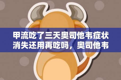 甲流吃了三天奥司他韦症状消失还用再吃吗，奥司他韦服用三天甲流好了还用继续吃药吗