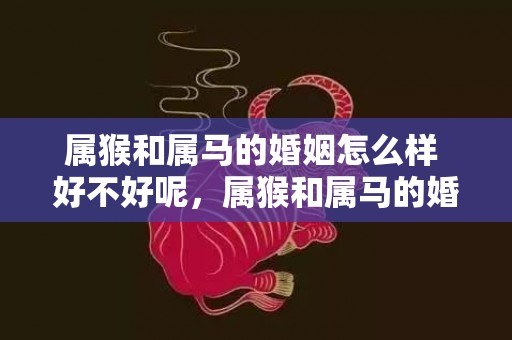 属猴和属马的婚姻怎么样 好不好呢，属猴和属马的婚姻如何
