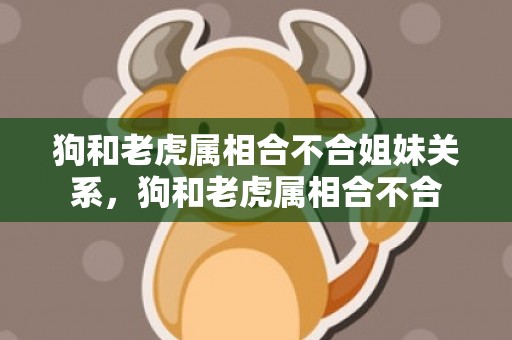 狗和老虎属相合不合姐妹关系，狗和老虎属相合不合