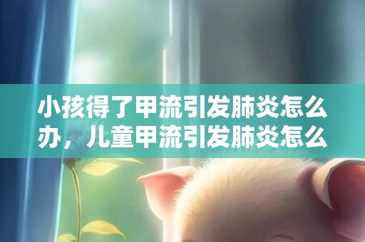 小孩得了甲流引发肺炎怎么办，儿童甲流引发肺炎怎么办