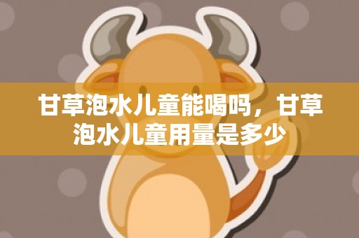 甘草泡水儿童能喝吗，甘草泡水儿童用量是多少