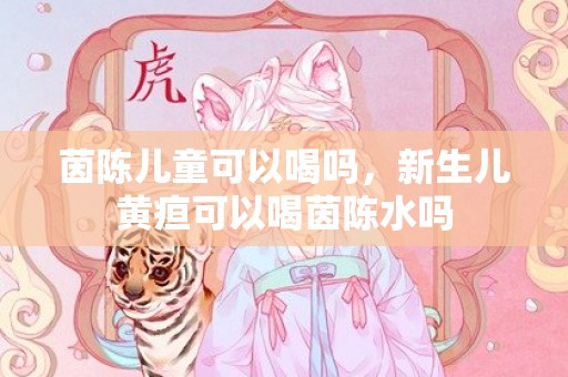 茵陈儿童可以喝吗，新生儿黄疸可以喝茵陈水吗
