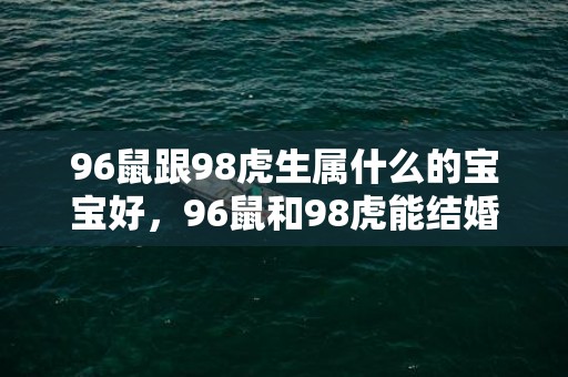 96鼠跟98虎生属什么的宝宝好，96鼠和98虎能结婚吗