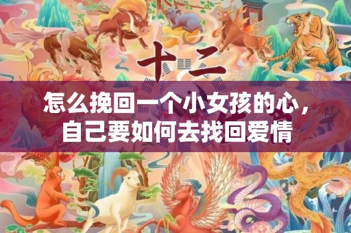 怎么挽回一个小女孩的心，自己要如何去找回爱情