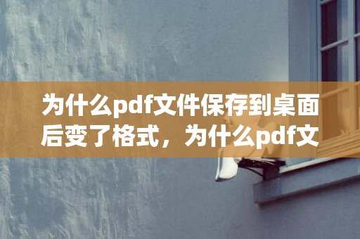 为什么pdf文件保存到桌面后变了格式，为什么pdf文件打开是浏览器