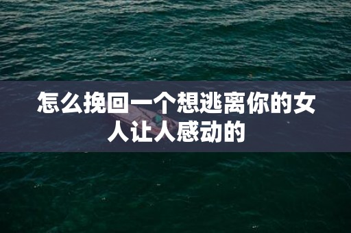 怎么挽回一个想逃离你的女人让人感动的