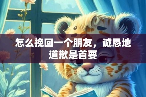 怎么挽回一个朋友，诚恳地道歉是首要