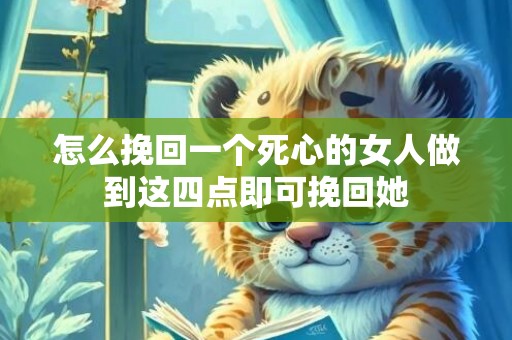 怎么挽回一个死心的女人做到这四点即可挽回她