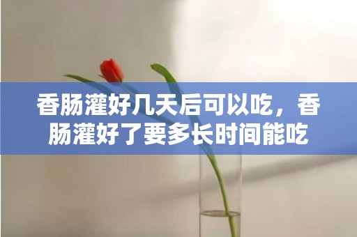香肠灌好几天后可以吃，香肠灌好了要多长时间能吃