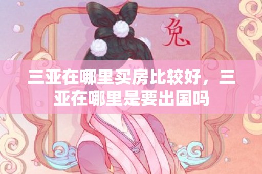三亚在哪里买房比较好，三亚在哪里是要出国吗
