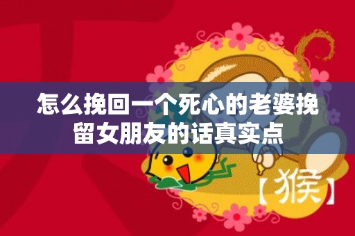 怎么挽回一个死心的老婆挽留女朋友的话真实点